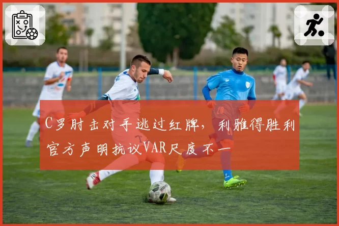 C罗肘击对手逃过红牌，利雅得胜利官方声明抗议VAR尺度不一