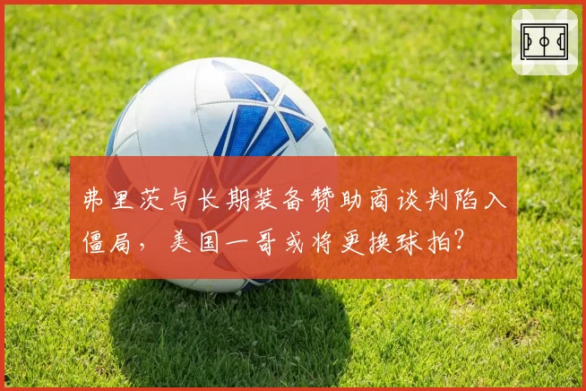 弗里茨与长期装备赞助商谈判陷入僵局,美国一哥或将更换球拍?