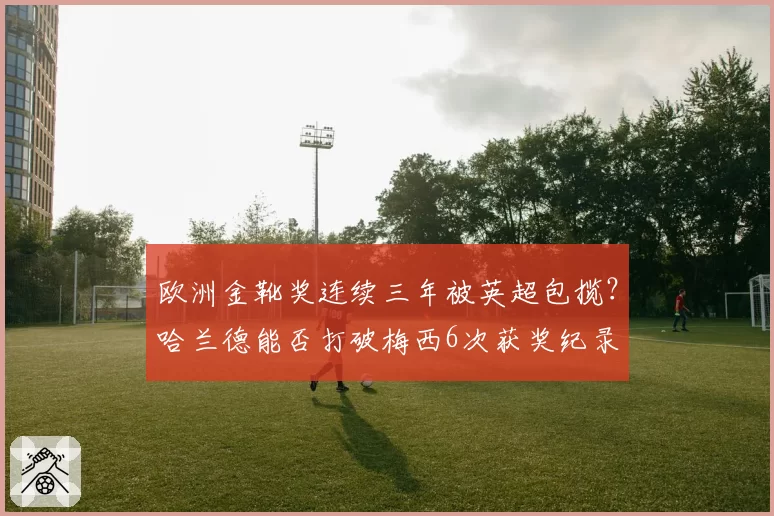 欧洲金靴奖连续三年被英超包揽？哈兰德能否打破梅西6次获奖纪录