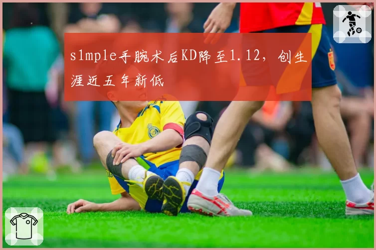 s1mple手腕术后KD降至1.12，创生涯近五年新低