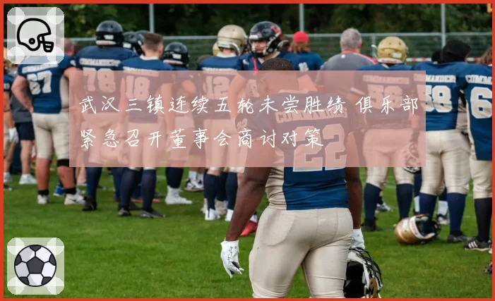 武汉三镇连续五轮未尝胜绩 俱乐部紧急召开董事会商讨对策