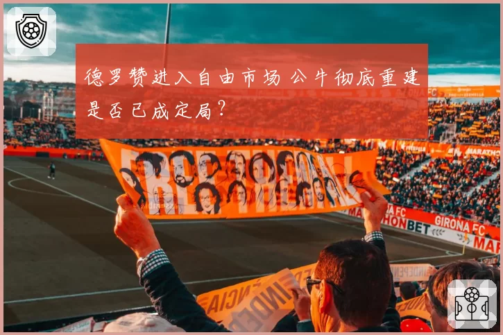 德罗赞进入自由市场 公牛彻底重建是否已成定局？