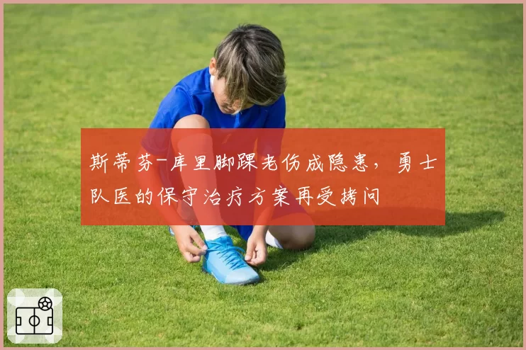 斯蒂芬-库里脚踝老伤成隐患，勇士队医的保守治疗方案再受拷问