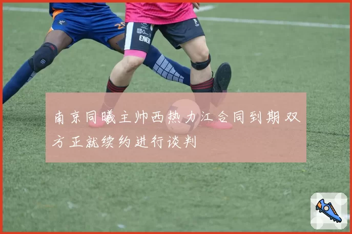 南京同曦主帅西热力江合同到期 双方正就续约进行谈判