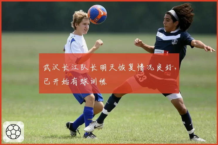 武汉长江队长明天恢复情况良好,已开始有球训练