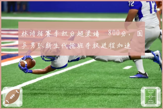 林诗栋赛季积分超梁靖崑800分，国乒男队新生代抢班夺权进程加速