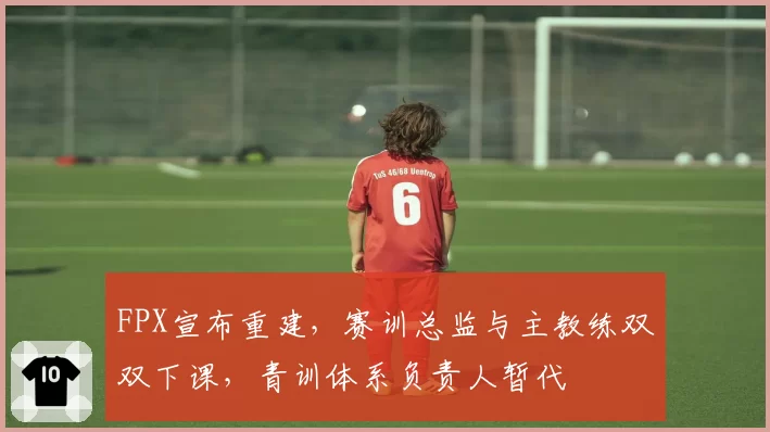 FPX宣布重建，赛训总监与主教练双双下课，青训体系负责人暂代