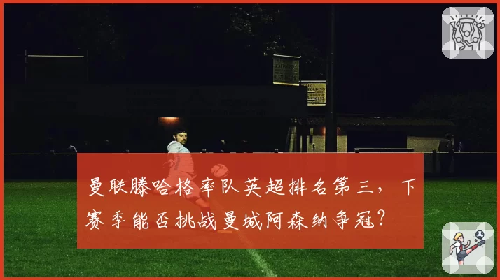 曼联滕哈格率队英超排名第三,下赛季能否挑战曼城阿森纳争冠?