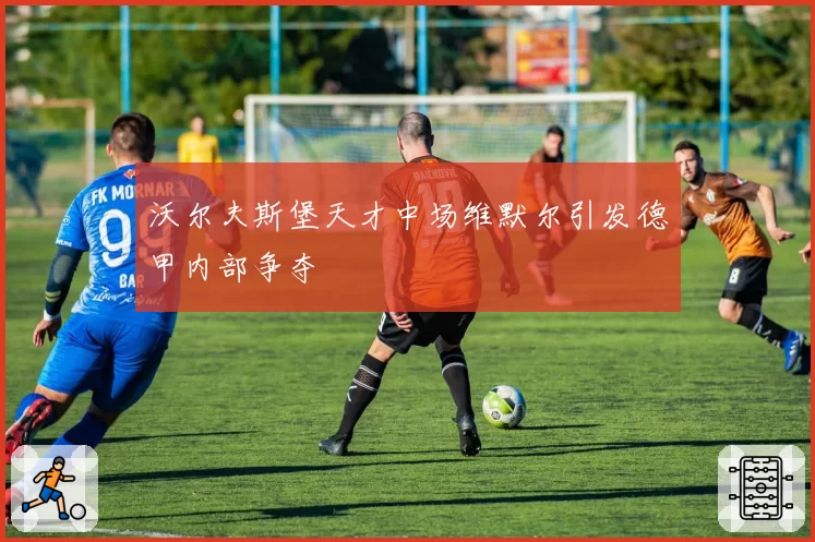 沃尔夫斯堡天才中场维默尔引发德甲内部争夺