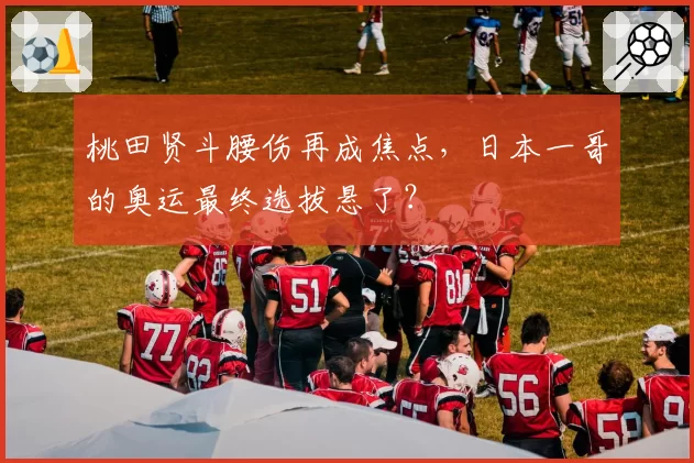 桃田贤斗腰伤再成焦点，日本一哥的奥运最终选拔悬了？