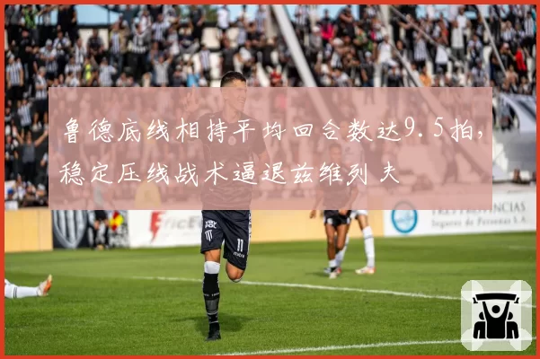 鲁德底线相持平均回合数达9.5拍，稳定压线战术逼退兹维列夫