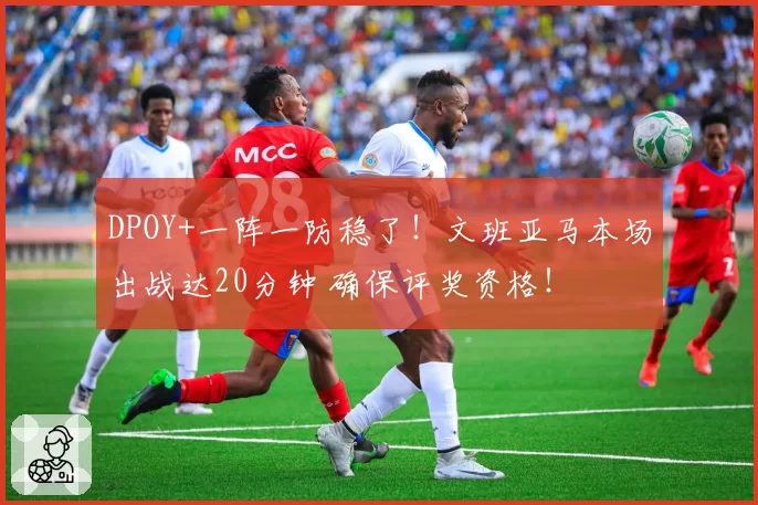 DPOY+一阵一防稳了!文班亚马本场出战达20分钟 确保评奖资格!