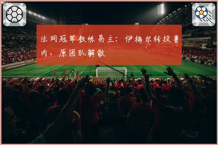 法网冠军教练易主：伊梅尔转投鲁内，原团队解散