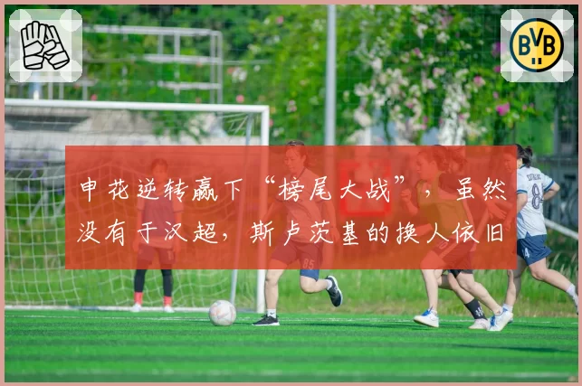 申花逆转赢下“榜尾大战”,虽然没有于汉超,斯卢茨基的换人依旧有奇效