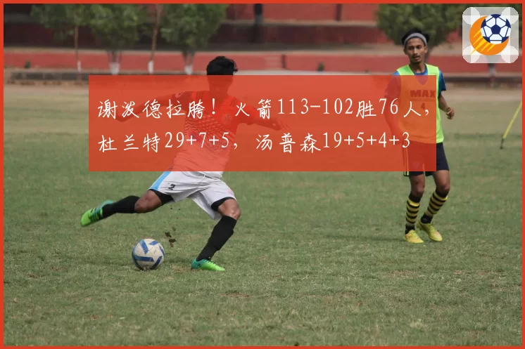 谢泼德拉胯!火箭113-102胜76人,杜兰特29+7+5,汤普森19+5+4+3