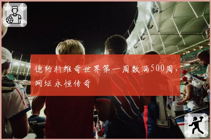 德约科维奇世界第一周数满500周，网坛永恒传奇