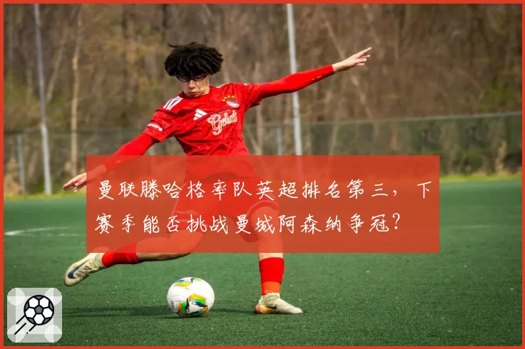 曼联滕哈格率队英超排名第三,下赛季能否挑战曼城阿森纳争冠?