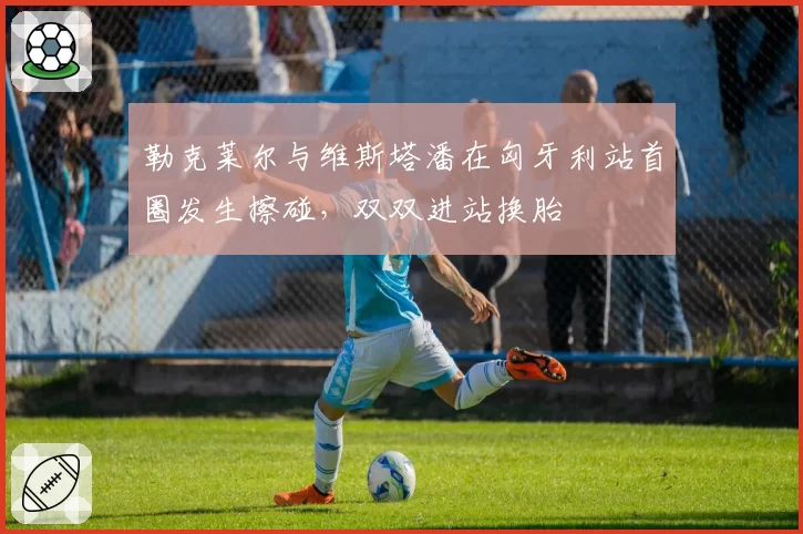 勒克莱尔与维斯塔潘在匈牙利站首圈发生擦碰,双双进站换胎