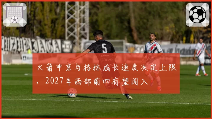 火箭申京与格林成长速度决定上限，2027年西部前四有望闯入