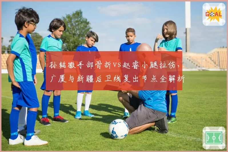 孙铭徽手部骨折vs赵睿小腿拉伤，广厦与新疆后卫线复出节点全解析