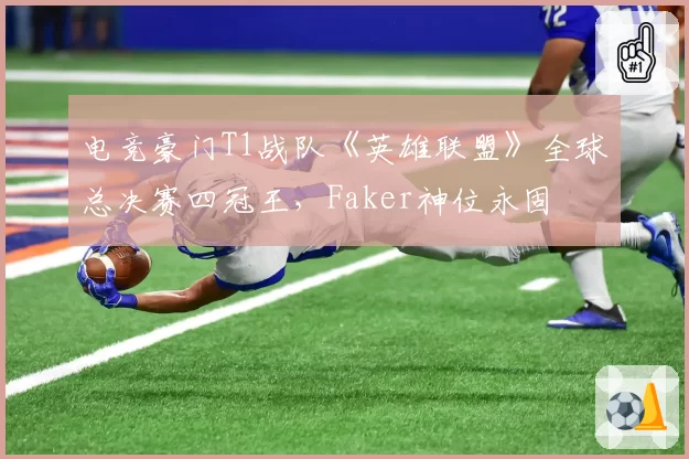 电竞豪门T1战队《英雄联盟》全球总决赛四冠王,Faker神位永固