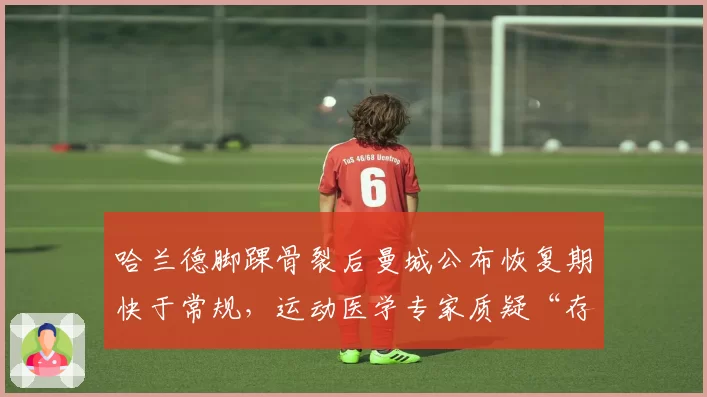 哈兰德脚踝骨裂后曼城公布恢复期快于常规，运动医学专家质疑“存在违规用药可能”