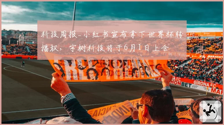 科技周报_小红书宣布拿下世界杯转播权，宇树科技将于6月1日上会
