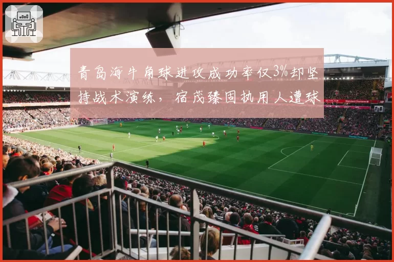 青岛海牛角球进攻成功率仅3%却坚持战术演练，宿茂臻固执用人遭球迷联名声讨__br_
