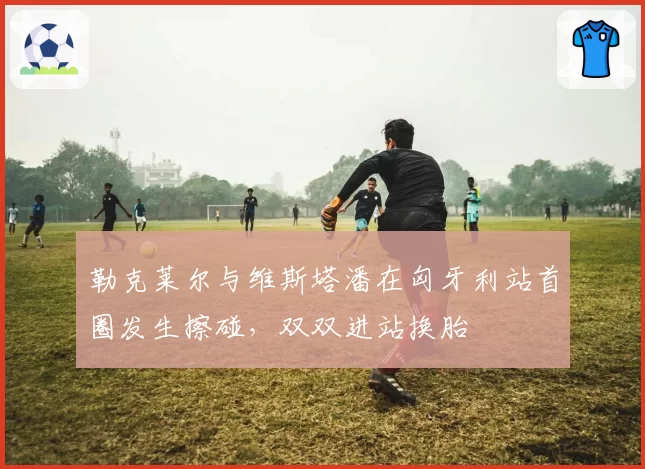 勒克莱尔与维斯塔潘在匈牙利站首圈发生擦碰,双双进站换胎