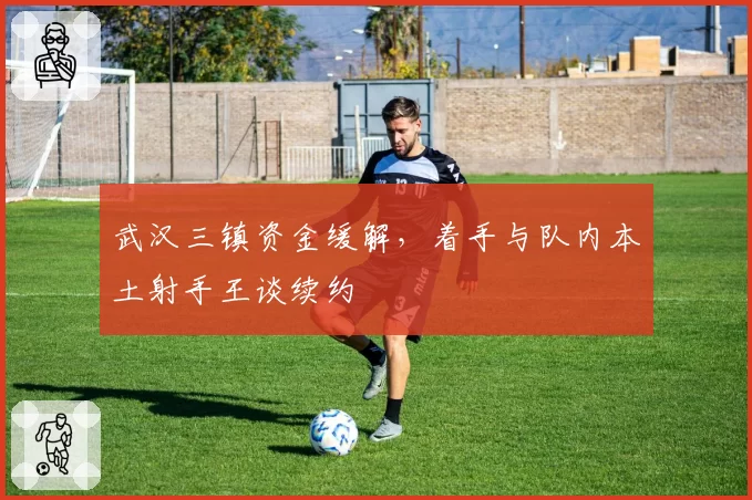 武汉三镇资金缓解,着手与队内本土射手王谈续约