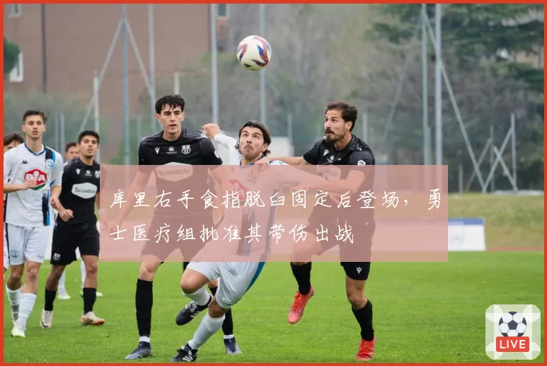 库里右手食指脱臼固定后登场，勇士医疗组批准其带伤出战