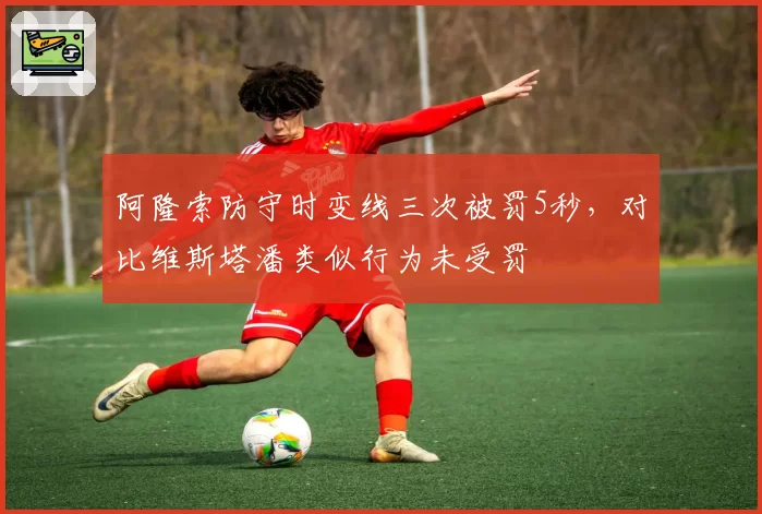 阿隆索防守时变线三次被罚5秒,对比维斯塔潘类似行为未受罚