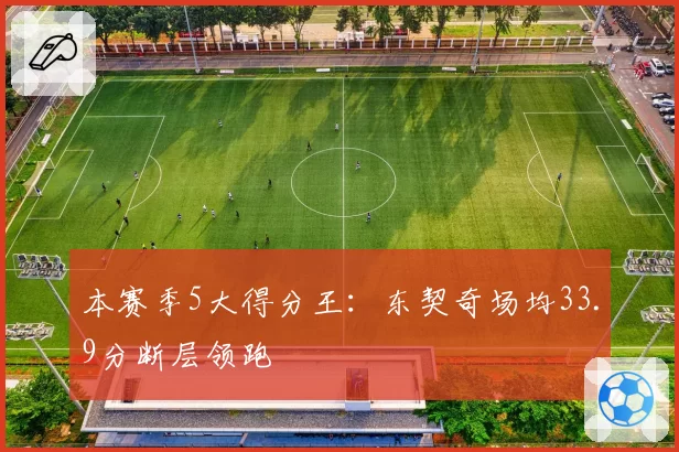本赛季5大得分王：东契奇场均33.9分断层领跑