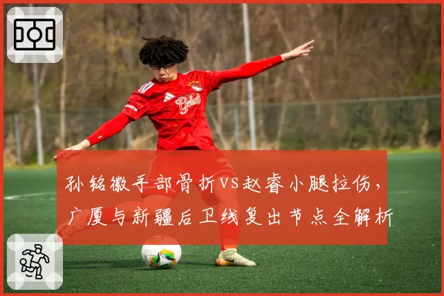 孙铭徽手部骨折vs赵睿小腿拉伤，广厦与新疆后卫线复出节点全解析