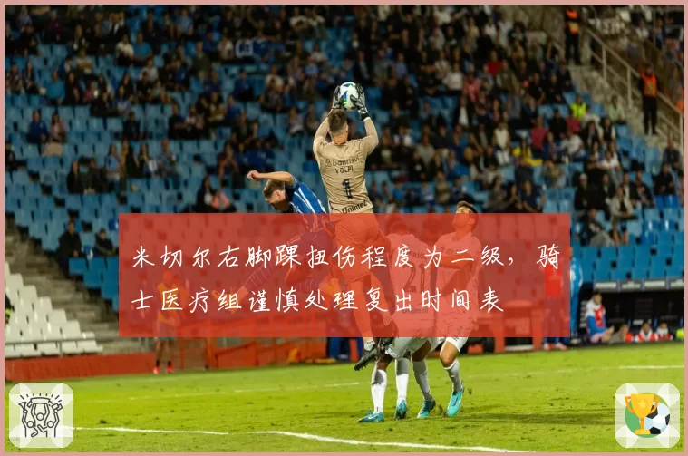 米切尔右脚踝扭伤程度为二级，骑士医疗组谨慎处理复出时间表
