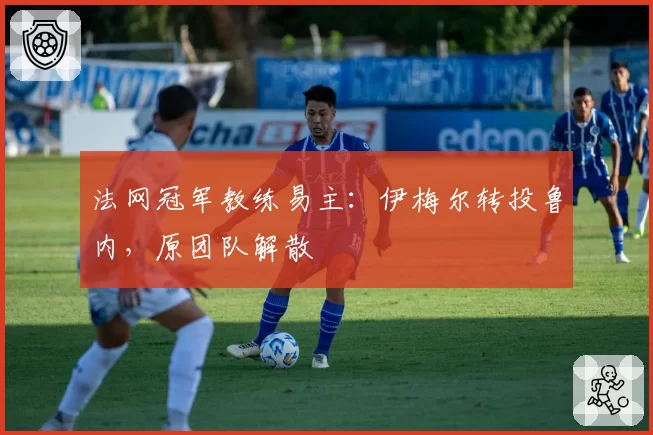 法网冠军教练易主：伊梅尔转投鲁内，原团队解散