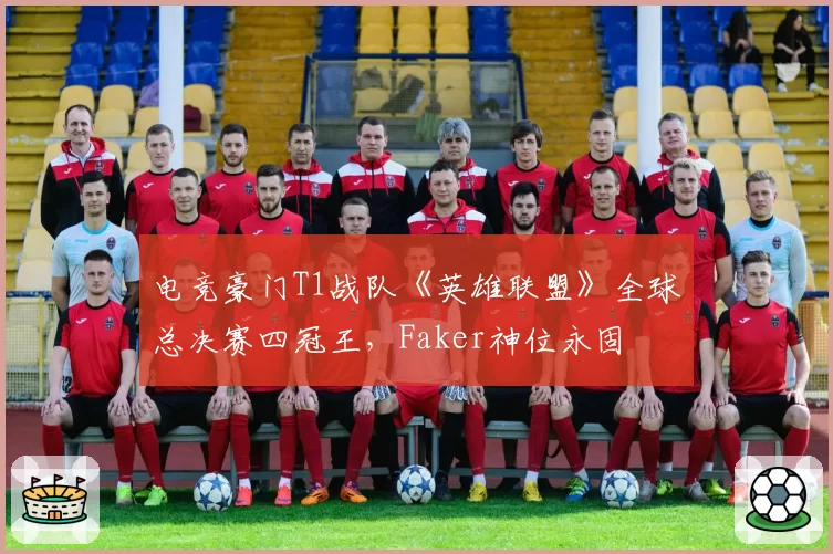 电竞豪门T1战队《英雄联盟》全球总决赛四冠王,Faker神位永固