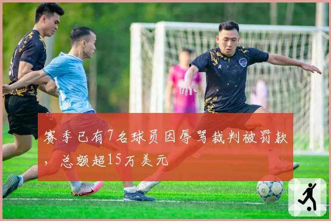 赛季已有7名球员因辱骂裁判被罚款,总额超15万美元