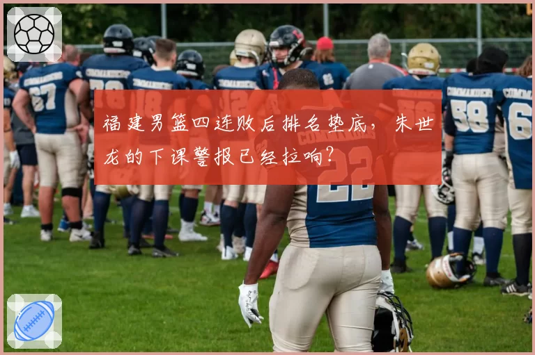福建男篮四连败后排名垫底，朱世龙的下课警报已经拉响？