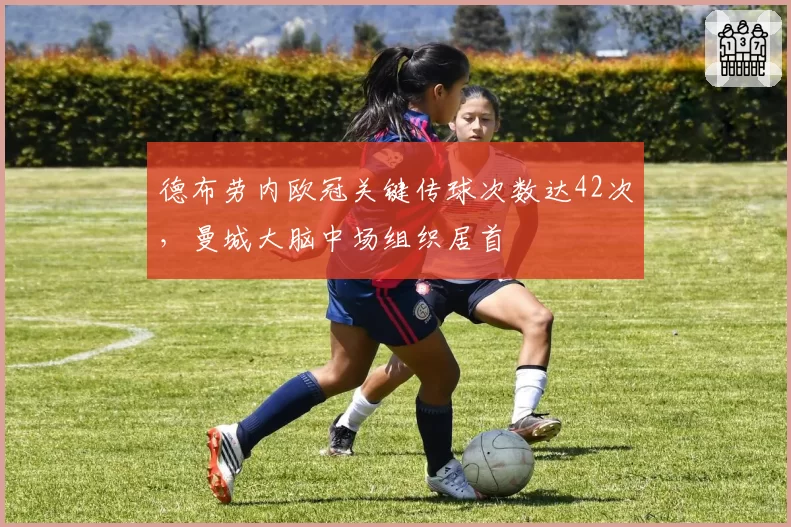 德布劳内欧冠关键传球次数达42次,曼城大脑中场组织居首