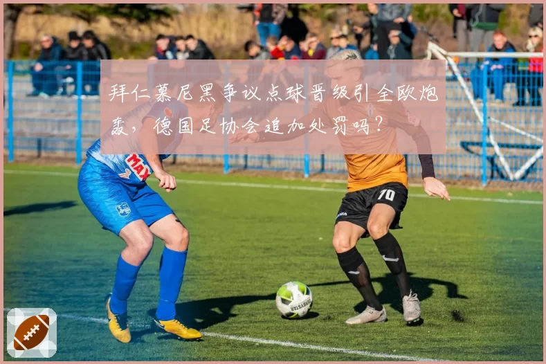 拜仁慕尼黑争议点球晋级引全欧炮轰,德国足协会追加处罚吗?