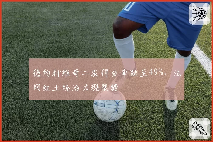 德约科维奇二发得分率跌至49%,法网红土统治力现裂缝