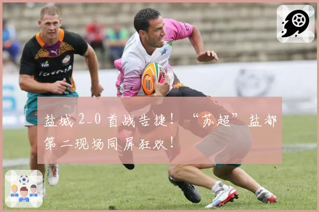 盐城 2_0 首战告捷！“苏超”盐都第二现场同屏狂欢！