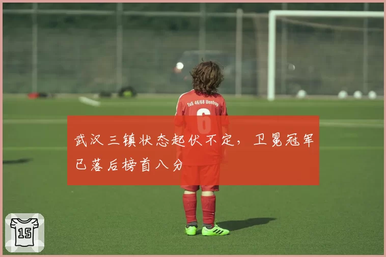 武汉三镇状态起伏不定,卫冕冠军已落后榜首八分