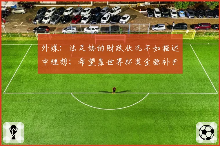 外媒：法足协的财政状况不如描述中理想；希望靠世界杯奖金弥补开销