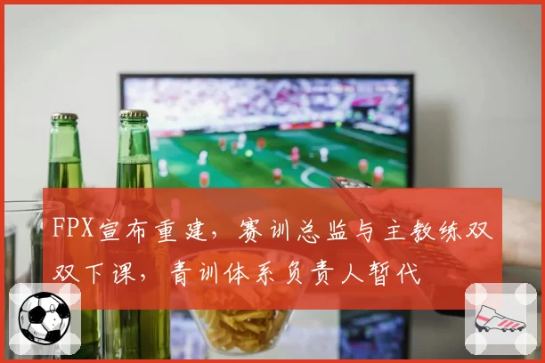 FPX宣布重建，赛训总监与主教练双双下课，青训体系负责人暂代