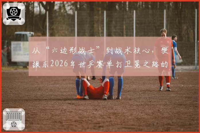 从“六边形战士”到战术核心，樊振东2026年世乒赛单打卫冕之路的技术升级展望