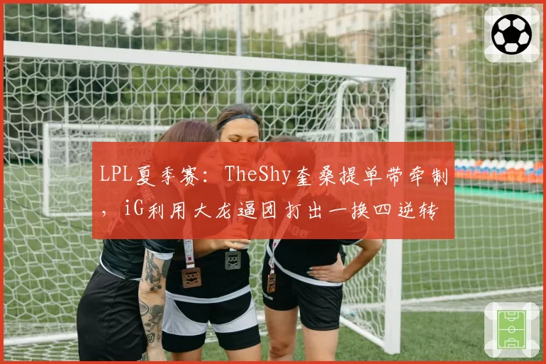 LPL夏季赛:TheShy奎桑提单带牵制,iG利用大龙逼团打出一换四逆转EDG
