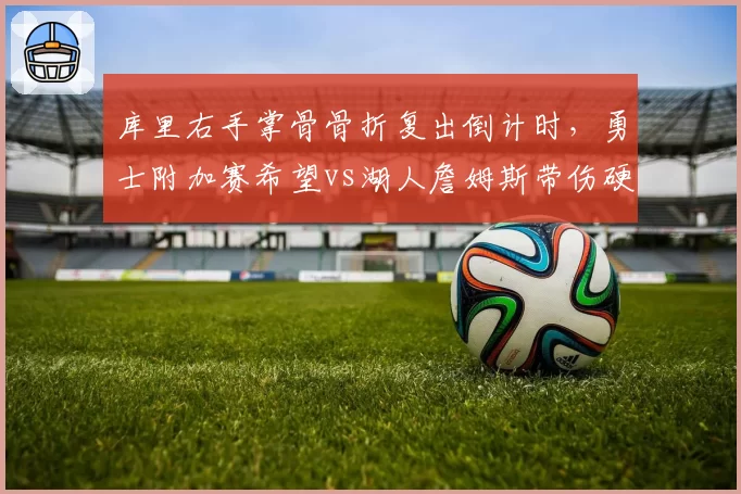库里右手掌骨骨折复出倒计时，勇士附加赛希望vs湖人詹姆斯带伤硬撑