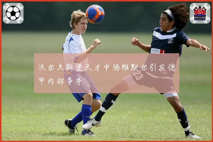 沃尔夫斯堡天才中场维默尔引发德甲内部争夺